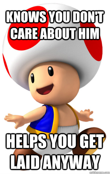 Knows you don't care about him Helps you get laid anyway - Knows you don't care about him Helps you get laid anyway  Good Guy Toad