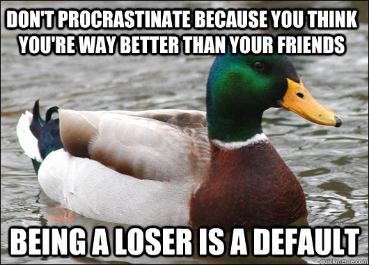 don't procrastinate because you think you're way better than your friends being a loser is a default  Actual Advice Mallard