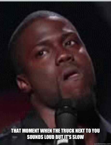That moment when the truck next to you sounds loud but it's slow   Kevin Hart