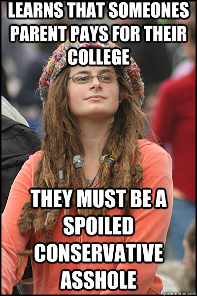 Learns that someones parent pays for their college They must be a spoiled Conservative asshole  liberal college girl