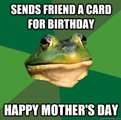 sends friend a card for birthday happy mother's day  Foul Bachelor Frog
