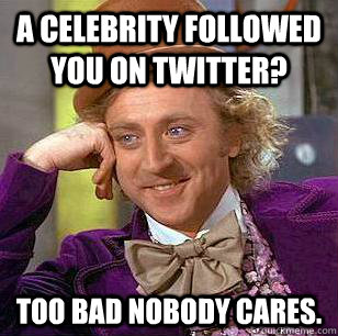 A celebrity followed you on Twitter? Too bad nobody cares.  Condescending Wonka