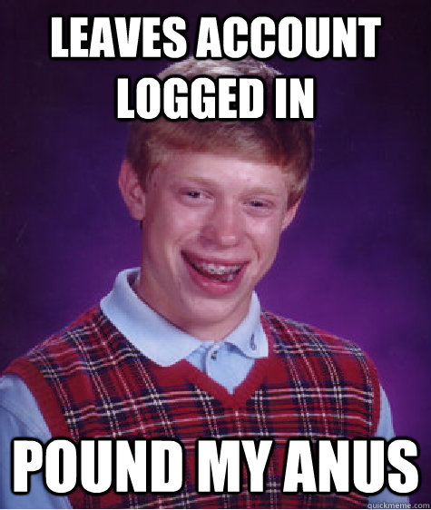 leaves account logged in pound my anus  Bad Luck Brian
