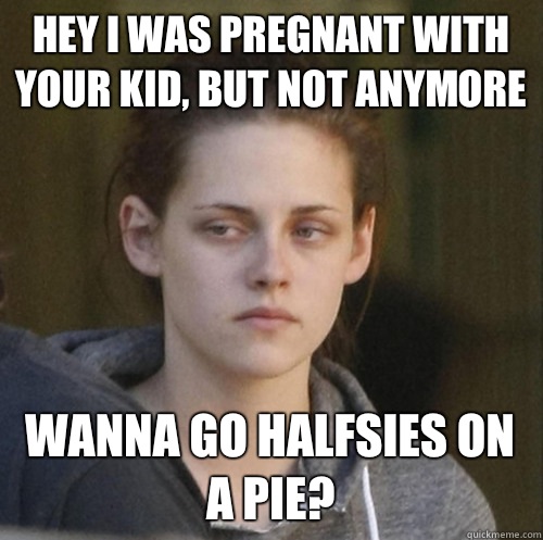 Hey i was pregnant with your kid, but not anymore Wanna go halfsies on a pie?  Underly Attached Girlfriend
