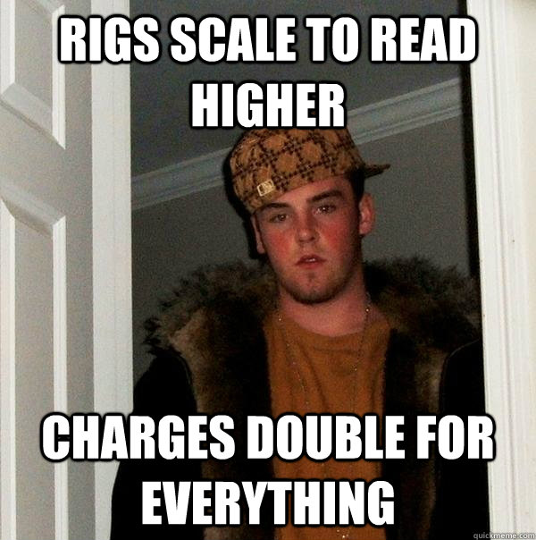 Rigs scale to read higher Charges double for everything - Rigs scale to read higher Charges double for everything  Scumbag Steve