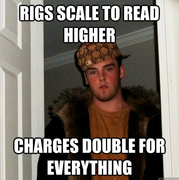 Rigs scale to read higher Charges double for everything  Scumbag Steve