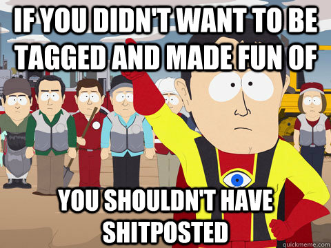 if you didn't want to be tagged and made fun of you shouldn't have shitposted  Captain Hindsight