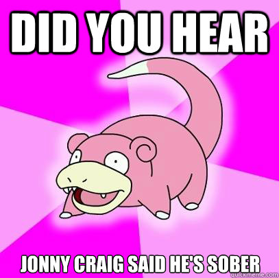 Did you heaR JONNY CRAIG SAID he's sober  Slowpoke
