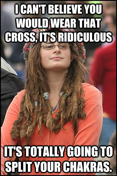 I can't believe you would wear that cross, it's ridiculous It's totally going to split your chakras.  Bad Argument Hippie