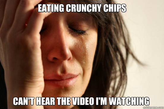 Eating crunchy chips can't hear the video i'm watching  First World Problems
