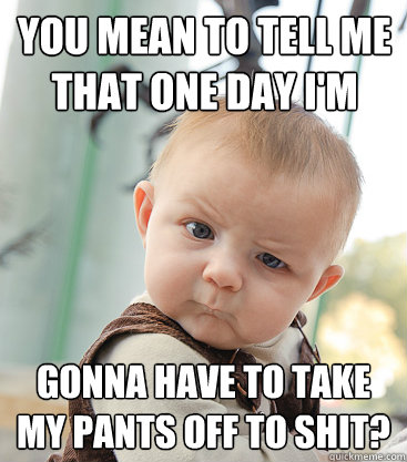 you mean to tell me THAT ONE DAY I'M gonna have to take my pants off to shit? - you mean to tell me THAT ONE DAY I'M gonna have to take my pants off to shit?  skeptical baby