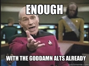 ENOUGH with the goddamn alts already - ENOUGH with the goddamn alts already  Annoyed Picard