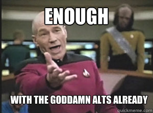 ENOUGH with the goddamn alts already  Annoyed Picard