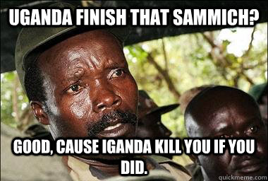 Uganda finish that sammich? Good, cause Iganda kill you if you did.   Scumbag Kony