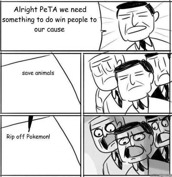 Alright PeTA we need something to do win people to our cause save animals Rip off Pokemon!  alright gentlemen