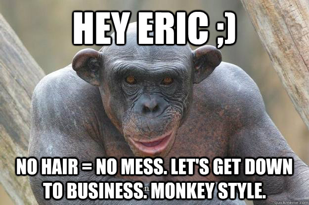 hey eric ;) no hair = no mess. Let's get down to business. monkey style. - hey eric ;) no hair = no mess. Let's get down to business. monkey style.  Bald Chimp