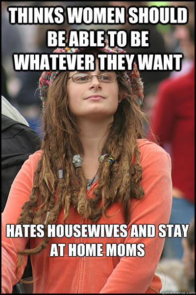 Thinks women should be able to be whatever they want Hates housewives and stay at home moms  College Liberal