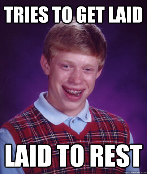 Tries to get laid Laid to rest  Bad Luck Brian
