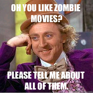 Oh you like Zombie movies? Please tell me about all of them.  Creepy Wonka