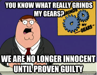 you know what really grinds my gears? we are no longer innocent until proven guilty  Grinds my gears