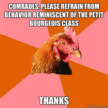 Comrades, please refrain from behavior reminiscent of the petit bourgeois class Thanks  Anti-Joke Chicken