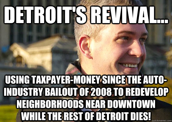 Detroit's Revival... using taxpayer-money since the auto-industry bailout of 2008 to redevelop neighborhoods near downtown while the rest of detroit dies!  White Entrepreneurial Guy