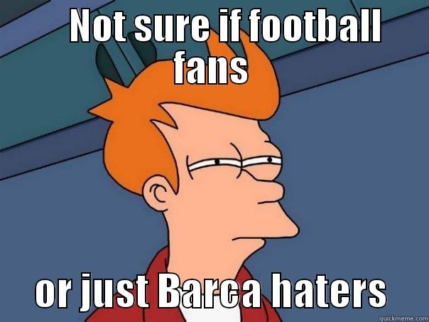     NOT SURE IF FOOTBALL FANS      OR JUST BARCA HATERS     Futurama Fry