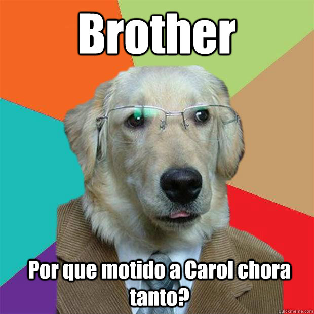 Brother
 Por que motido a Carol chora tanto?   Business Dog