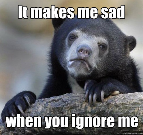 It makes me sad when you ignore me  Confession Bear Eating