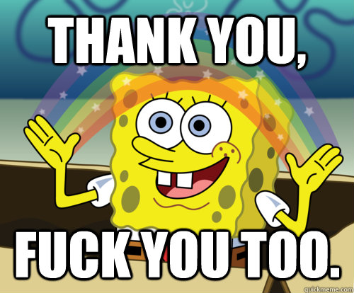 Thank you, Fuck you too.  Annoyed Sponge Bob Square Pants