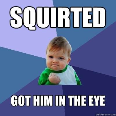 Squirted Got him in the eye  Success Kid