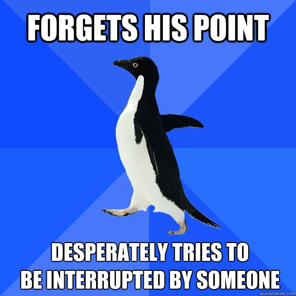 Forgets his point desperately tries to 
be interrupted by someone  Socially Awkward Penguin