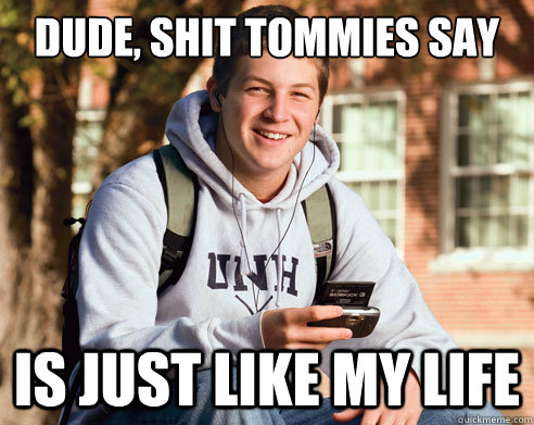 Dude, shit tommies say is just like my life  College freshmen