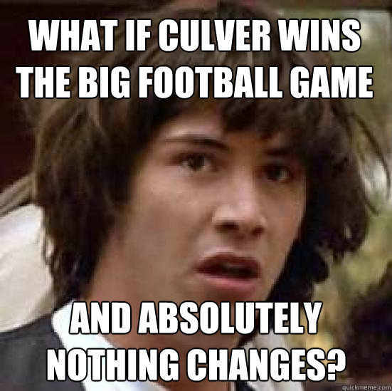 What if Culver wins the big football game and absolutely nothing changes?  conspiracy keanu