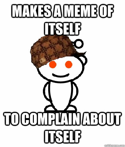 Makes a meme of itself  to complain about itself  Scumbag Reddit