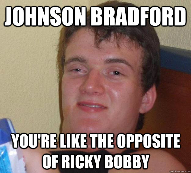 Johnson Bradford You're like the opposite of Ricky bobby  10 Guy