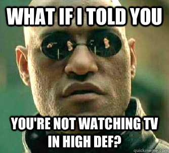 what if i told you You're not watching TV in high def?  Matrix Morpheus