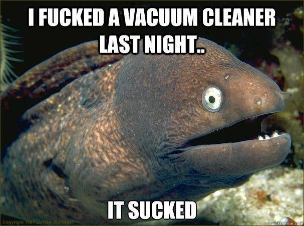 I fucked a vacuum cleaner last night.. it sucked - I fucked a vacuum cleaner last night.. it sucked  Bad Joke Eel