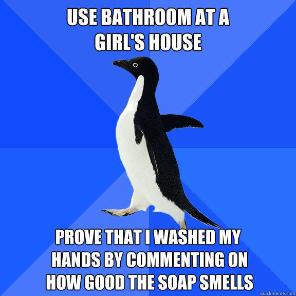 use bathroom at a 
girl's house Prove that I washed my
 hands by commenting on
 how good the soap smells  Socially Awkward Penguin