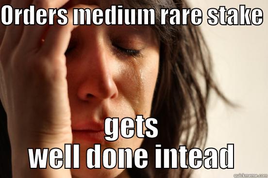 ORDERS MEDIUM RARE STAKE  GETS WELL DONE INTEAD First World Problems