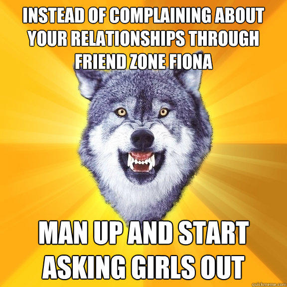 Instead of complaining about your relationships through friend zone fiona Man up and start asking girls out  Courage Wolf