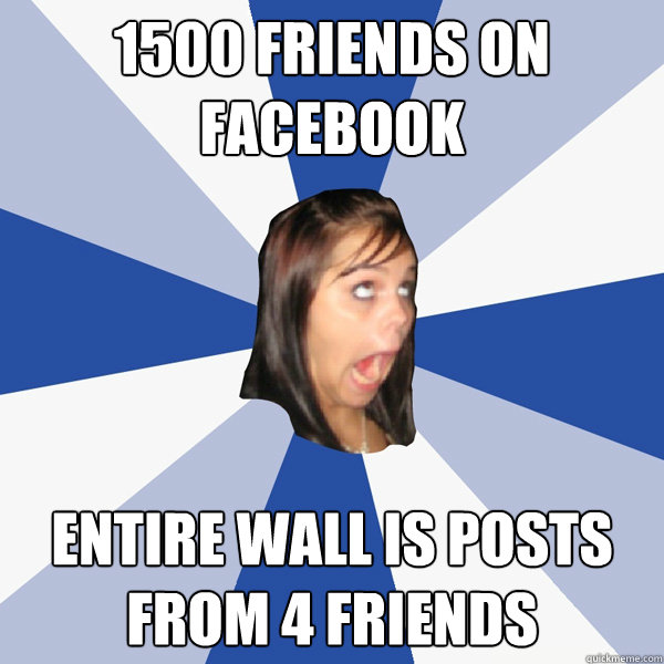 1500 friends on facebook entire wall is posts from 4 friends  Annoying Facebook Girl