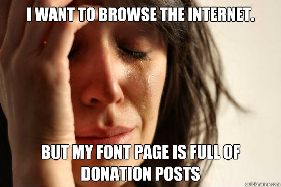 I want to browse the internet. but my font page is full of donation posts  First World Problems