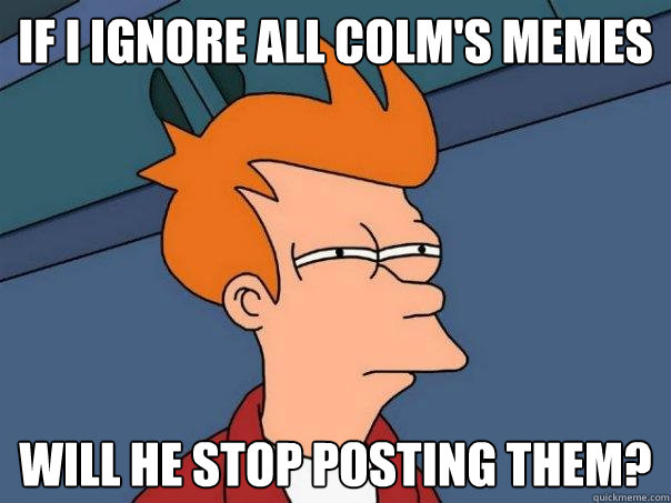 If i ignore all colm's memes will he stop posting them?  Futurama Fry