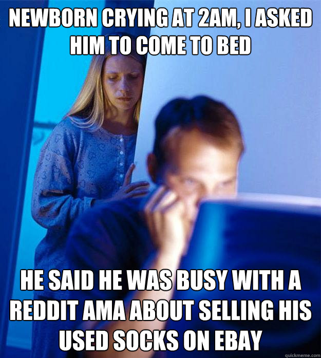 newborn crying at 2AM, i asked him to come to bed he said he was busy with a reddit ama about selling his used socks on ebay  Redditors Wife