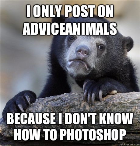 I only post on adviceanimals Because I don't know how to photoshop   Confession Bear