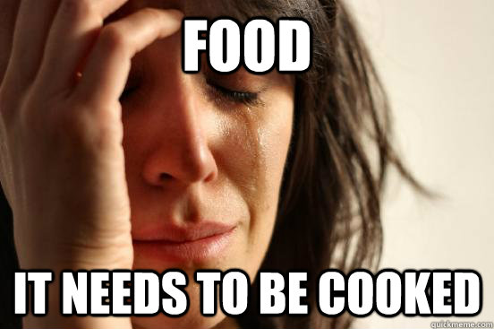 food It needs to be cooked  First World Problems