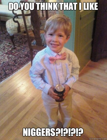 Do you think that I like NIGGERS?!?!?!?  Fraternity 4 year-old