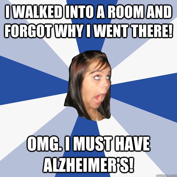 I walked into a room and forgot why I went there! OMG. I must have Alzheimer's!  Annoying Facebook Girl