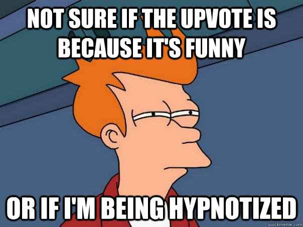 Not sure if the upvote is because it's funny Or if I'm being hypnotized  Futurama Fry
